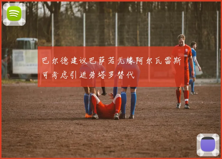 巴尔德建议巴萨若无缘阿尔瓦雷斯可考虑引进劳塔罗替代